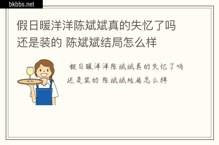 假日暖洋洋陈斌斌真的失忆了吗还是装的 陈斌斌结局怎么样