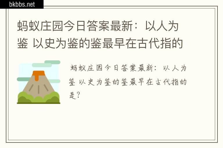 蚂蚁庄园今日答案最新：以人为鉴 以史为鉴的鉴最早在古代指的是？