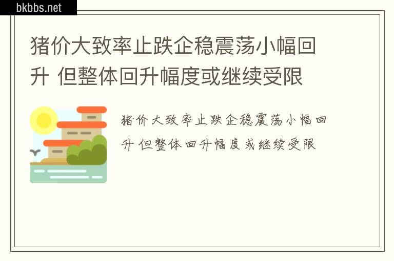 猪价大致率止跌企稳震荡小幅回升 但整体回升幅度或继续受限