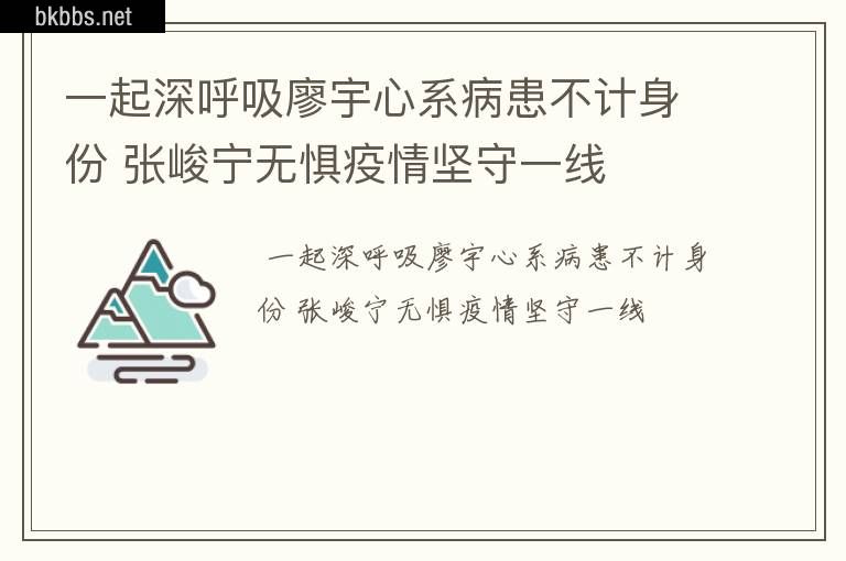 一起深呼吸廖宇心系病患不计身份 张峻宁无惧疫情坚守一线