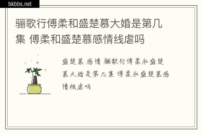 骊歌行傅柔和盛楚慕大婚是第几集 傅柔和盛楚慕感情线虐吗