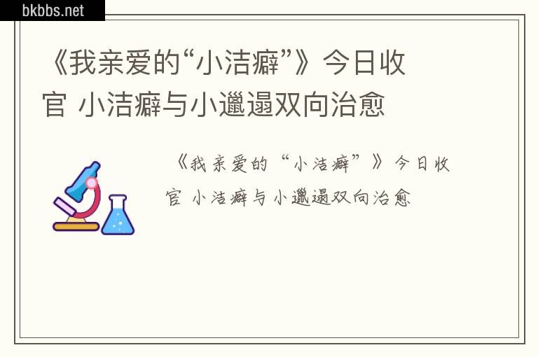 《我亲爱的“小洁癖”》今日收官 小洁癖与小邋遢双向治愈