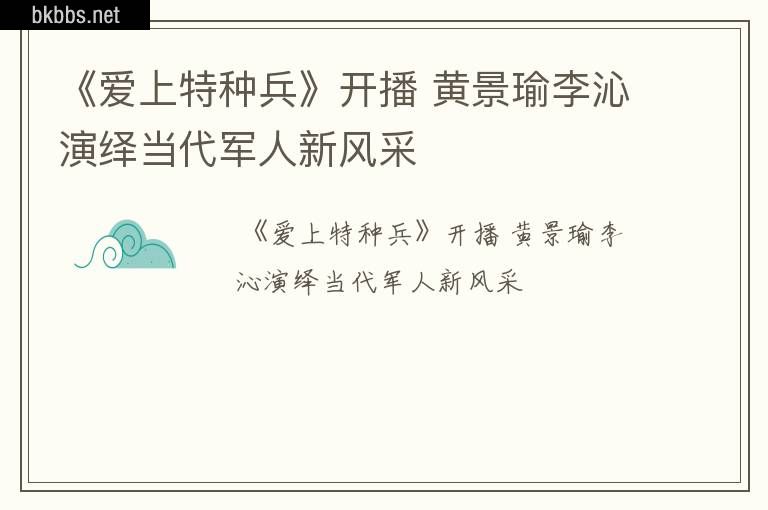 《爱上特种兵》开播 黄景瑜李沁演绎当代军人新风采