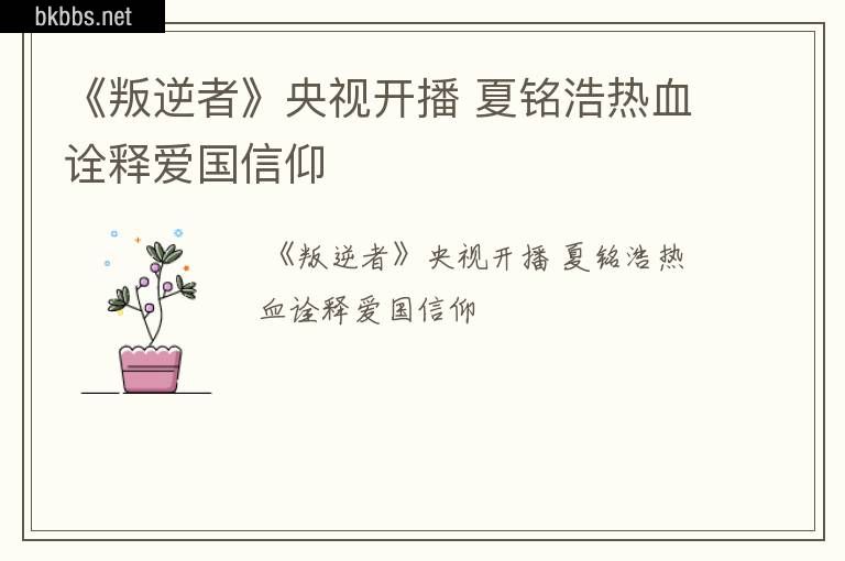 《叛逆者》央视开播 夏铭浩热血诠释爱国信仰