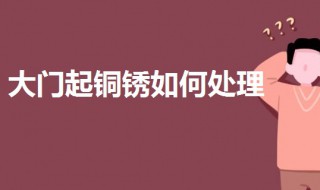 大门起铜锈如何处理 可以通过以下3种方法处理