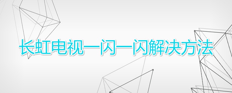 长虹电视一闪一闪解决方法 长虹电视一闪一闪怎么解决