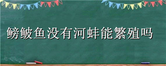 鳑鲏鱼没有河蚌能繁殖吗，被鳑鲏鱼幼崽寄生的河蚌还能存活吗