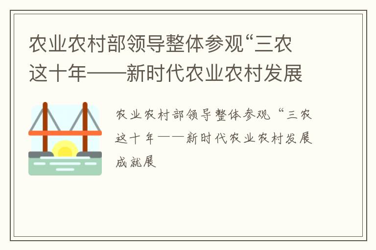 农业农村部领导整体参观“三农这十年——新时代农业农村发展成就展