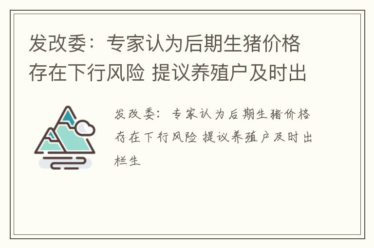 发改委：专家认为后期生猪价格存在下行风险 提议养殖户及时出栏生