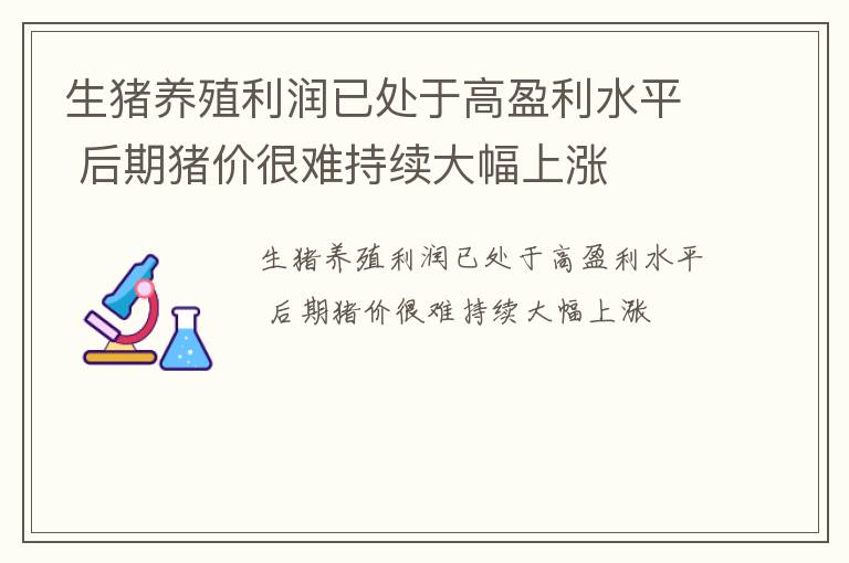 生猪养殖利润已处于高盈利水平 后期猪价很难持续大幅上涨