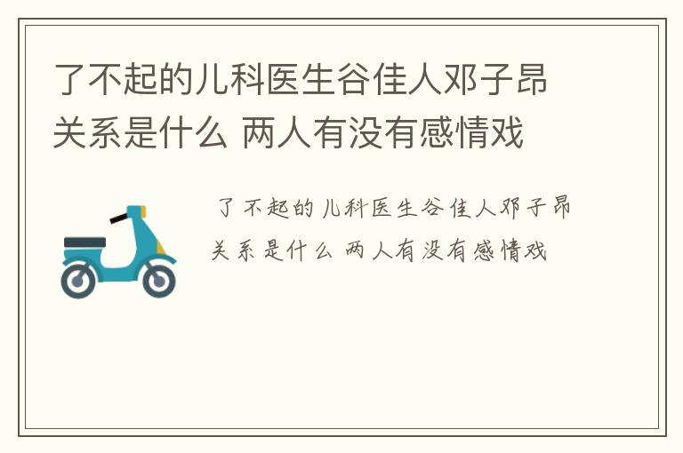 了不起的儿科医生谷佳人邓子昂关系是什么 两人有没有感情戏