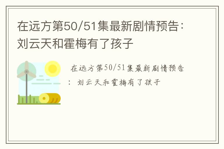 在远方第50/51集最新剧情预告：刘云天和霍梅有了孩子